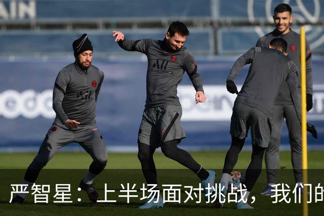 严智星：上半场面对挑战，我们的准备非常充分