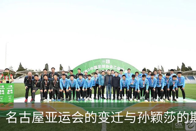 名古屋亚运会的变迁与孙颖莎的期待：五年间隔背后的原因