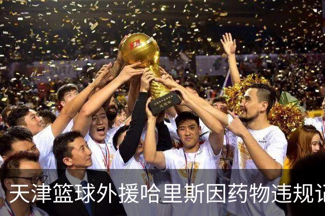 天津篮球外援哈里斯因药物违规记录遭CBA拒绝注册