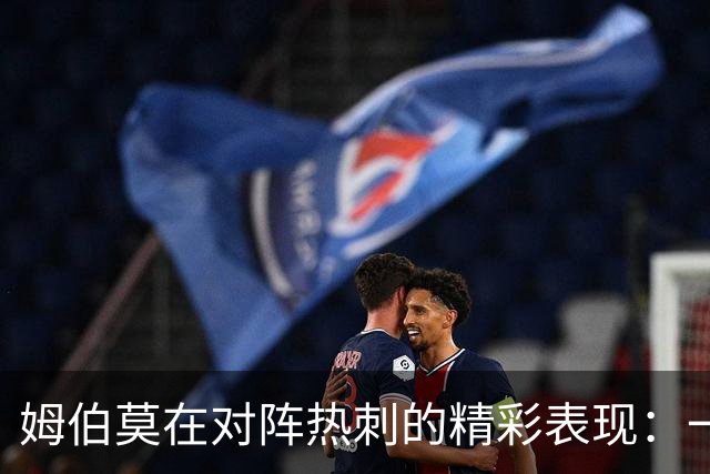 姆伯莫在对阵热刺的精彩表现：一箭双雕，状态回暖