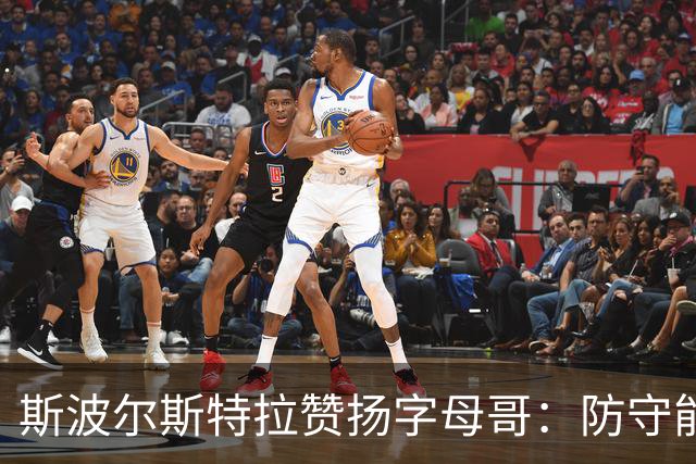 斯波尔斯特拉赞扬字母哥：防守能力促使对手必须重新制定策略