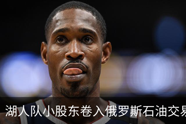 湖人队小股东卷入俄罗斯石油交易风波，球队销售局面愈加复杂