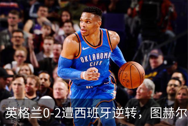 英格兰0-2遭西班牙逆转，图赫尔现场采访反驳观点