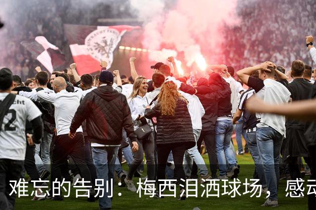难忘的告别：梅西泪洒球场，感动国人、铭刻历史